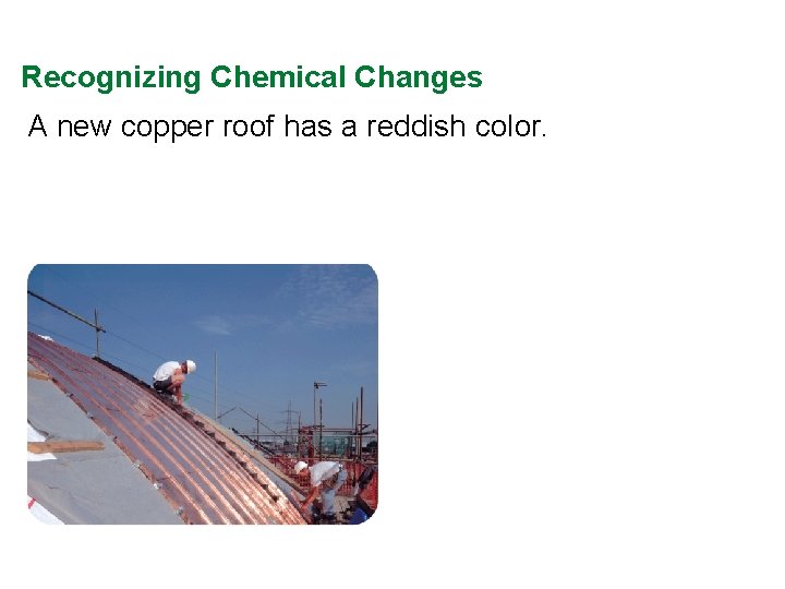 Recognizing Chemical Changes A new copper roof has a reddish color. 