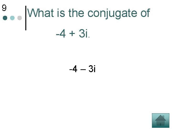 9 What is the conjugate of -4 + 3 i. -4 – 3 i