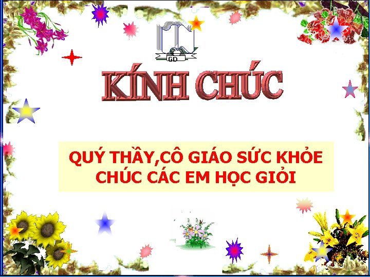 GD QUÝ THẦY, CÔ GIÁO SỨC KHỎE CHÚC CÁC EM HỌC GIỎI 