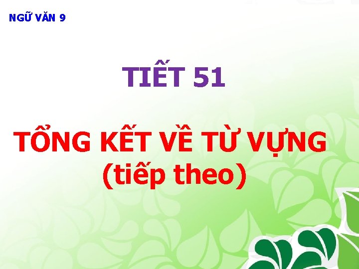 NGỮ VĂN 9 TIẾT 51 TỔNG KẾT VỀ TỪ VỰNG (tiếp theo) 