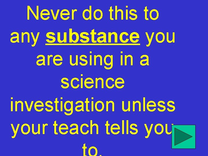 Never do this to any substance you are using in a science investigation unless