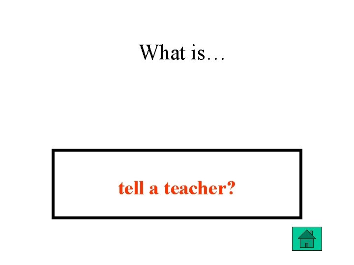 What is… tell a teacher? 