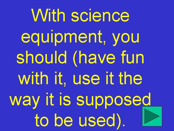 With science equipment, you should (have fun with it, use it the way it