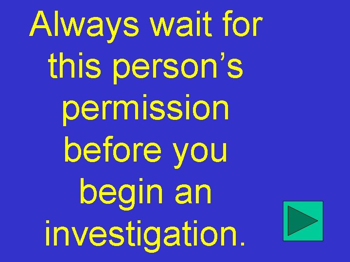 Always wait for this person’s permission before you begin an investigation. 