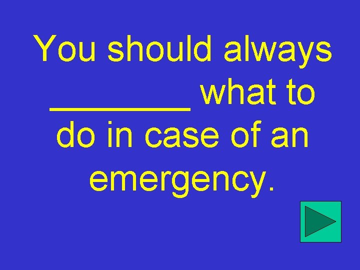 You should always _______ what to do in case of an emergency. 
