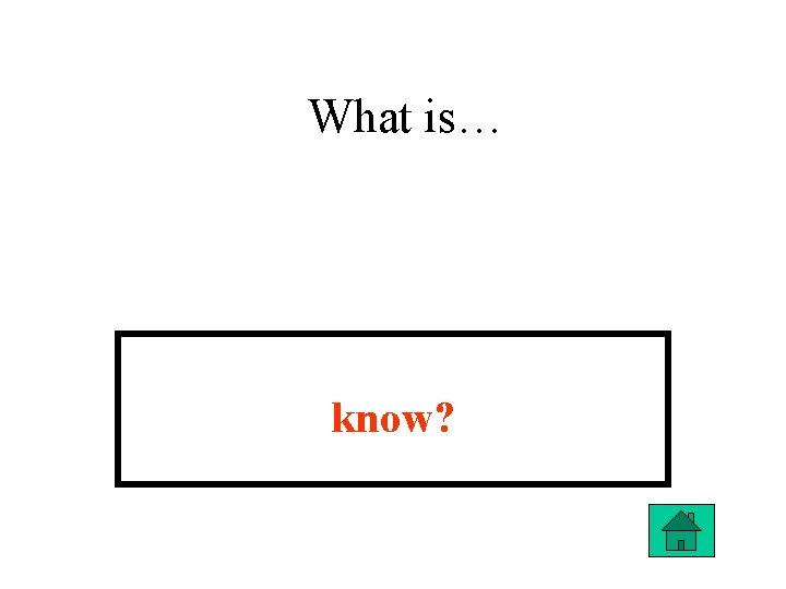 What is… know? 