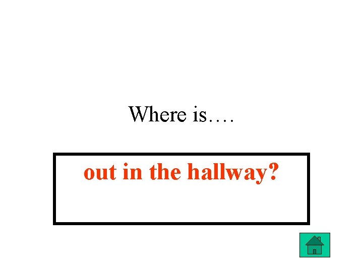 Where is…. out in the hallway? 