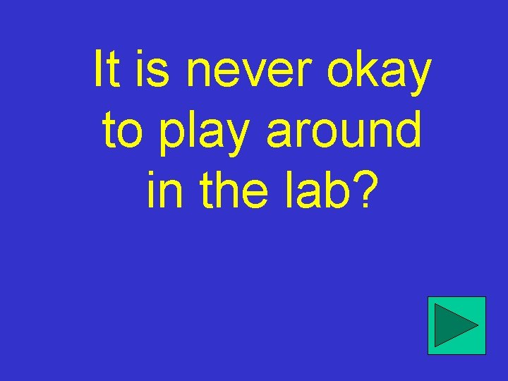 It is never okay to play around in the lab? 