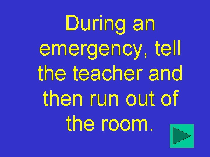 During an emergency, tell the teacher and then run out of the room. 