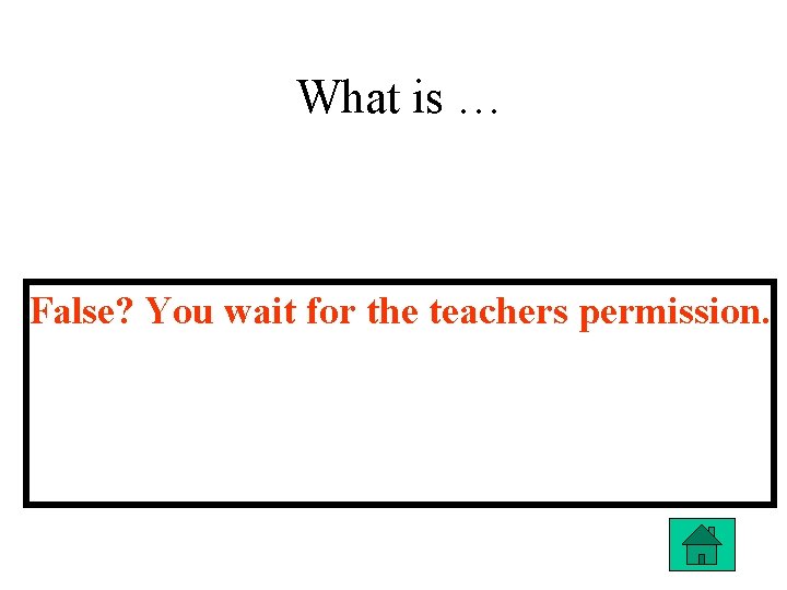 What is … False? You wait for the teachers permission. 