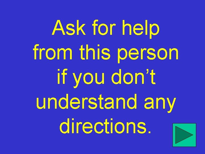 Ask for help from this person if you don’t understand any directions. 