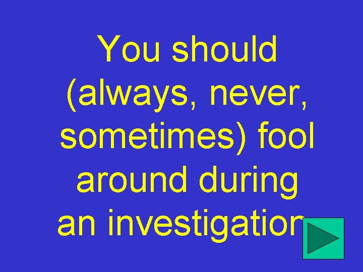 You should (always, never, sometimes) fool around during an investigation. 