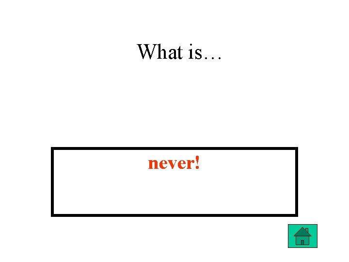 What is… never! 