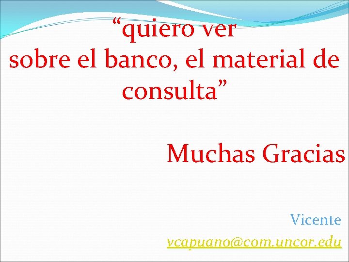 “quiero ver sobre el banco, el material de consulta” Muchas Gracias Vicente vcapuano@com. uncor.