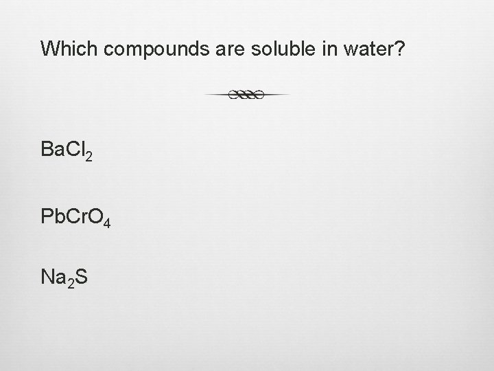 Which compounds are soluble in water? Ba. Cl 2 Pb. Cr. O 4 Na