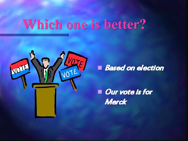 Which one is better? n Based on election n Our vote is for Merck