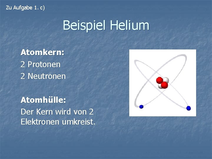 Zu Aufgabe 1. c) Beispiel Helium Atomkern: 2 Protonen 2 Neutronen Atomhülle: Der Kern
