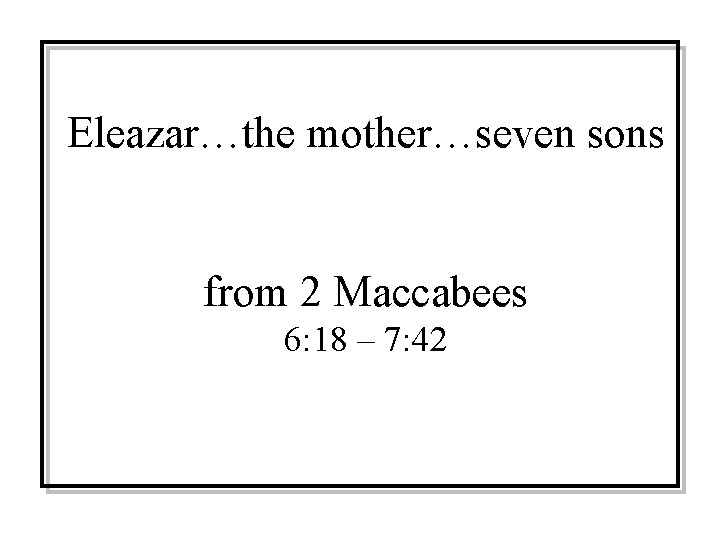 Eleazar…the mother…seven sons from 2 Maccabees 6: 18 – 7: 42 