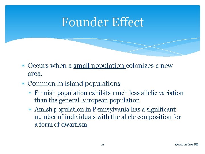 Founder Effect Occurs when a small population colonizes a new area. Common in island