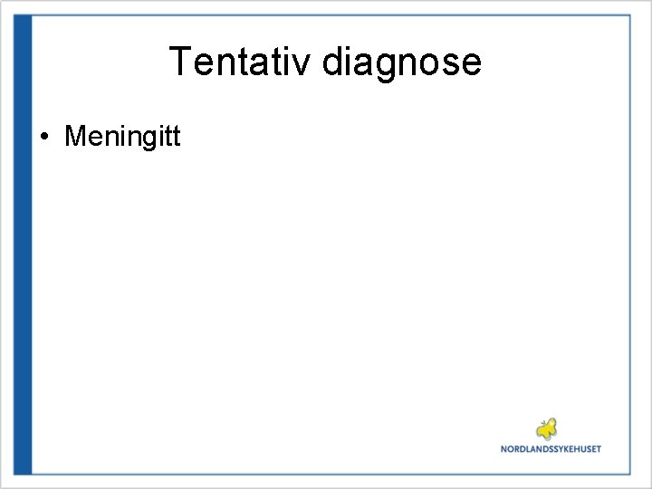 Tentativ diagnose • Meningitt 