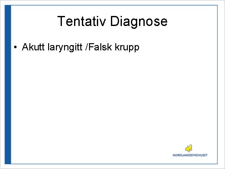 Tentativ Diagnose • Akutt laryngitt /Falsk krupp 