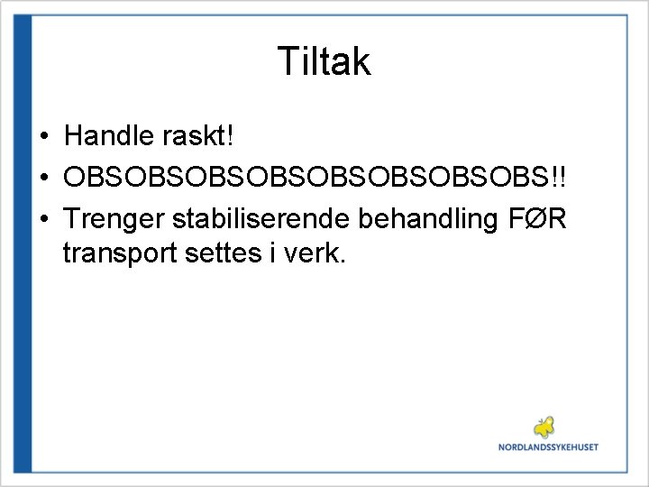 Tiltak • Handle raskt! • OBSOBSOBSOBS!! • Trenger stabiliserende behandling FØR transport settes i