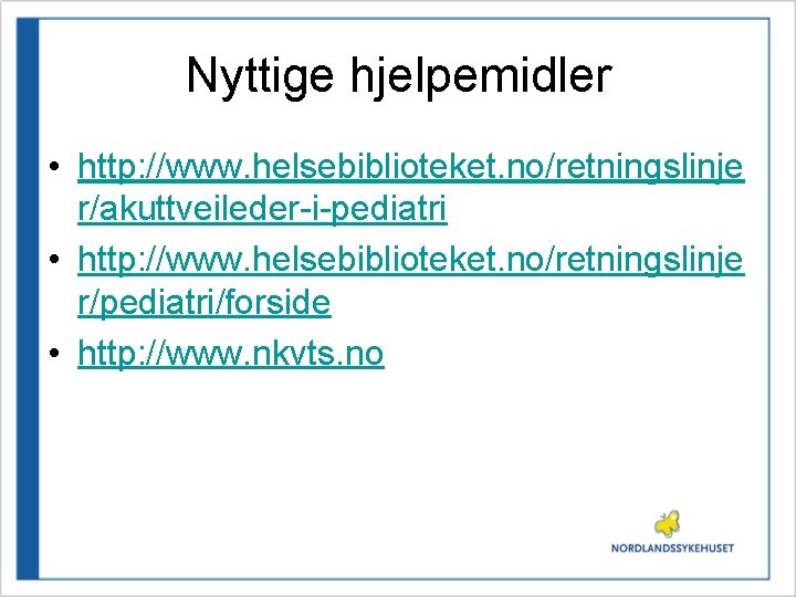 Nyttige hjelpemidler • http: //www. helsebiblioteket. no/retningslinje r/akuttveileder-i-pediatri • http: //www. helsebiblioteket. no/retningslinje r/pediatri/forside