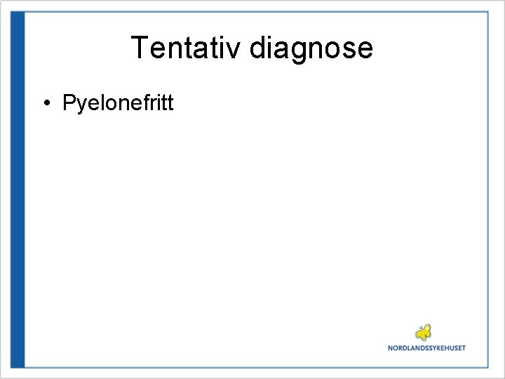 Tentativ diagnose • Pyelonefritt 