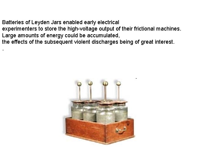 Batteries of Leyden Jars enabled early electrical experimenters to store the high-voltage output of