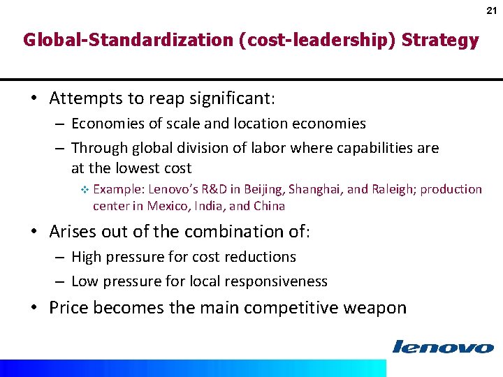 21 Global-Standardization (cost-leadership) Strategy • Attempts to reap significant: – Economies of scale and