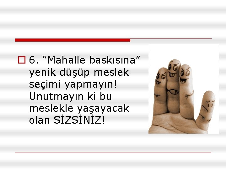 o 6. “Mahalle baskısına” yenik düşüp meslek seçimi yapmayın! Unutmayın ki bu meslekle yaşayacak