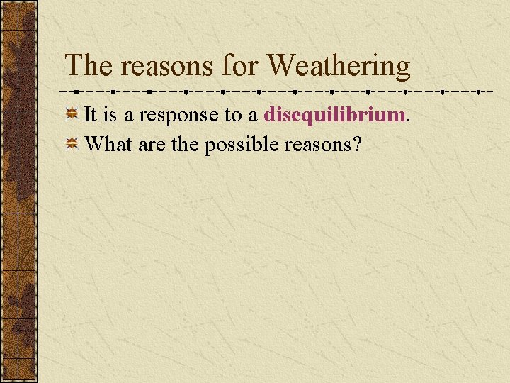 The reasons for Weathering It is a response to a disequilibrium. What are the