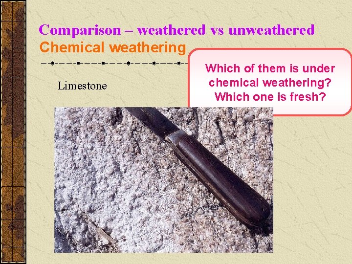 Comparison – weathered vs unweathered Chemical weathering Limestone Which of them is under chemical