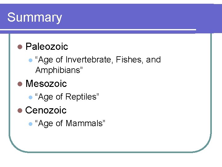 Summary l Paleozoic l “Age of Invertebrate, Fishes, and Amphibians” l Mesozoic l “Age