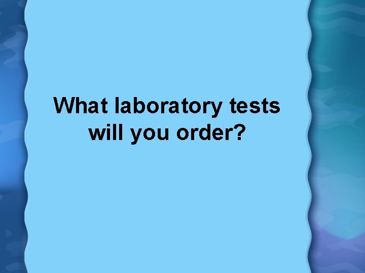 What laboratory tests will you order? 