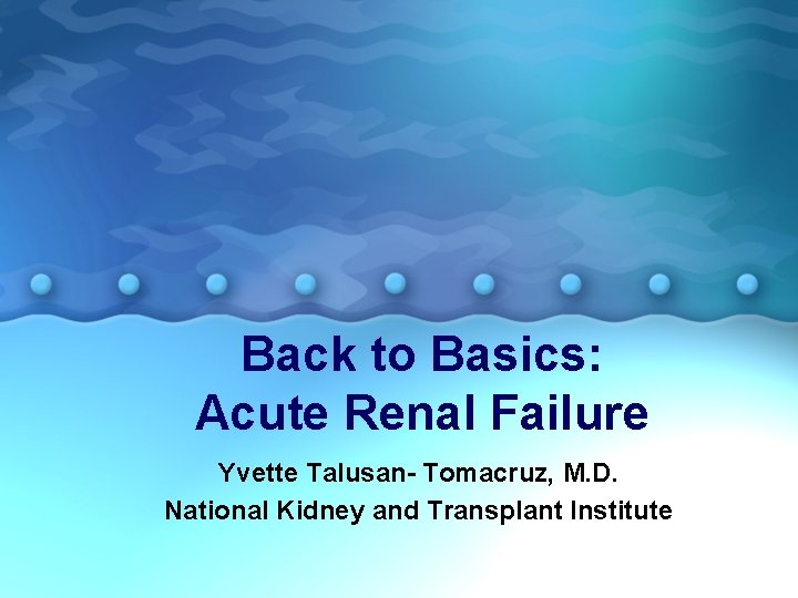 Back to Basics: Acute Renal Failure Yvette Talusan- Tomacruz, M. D. National Kidney and