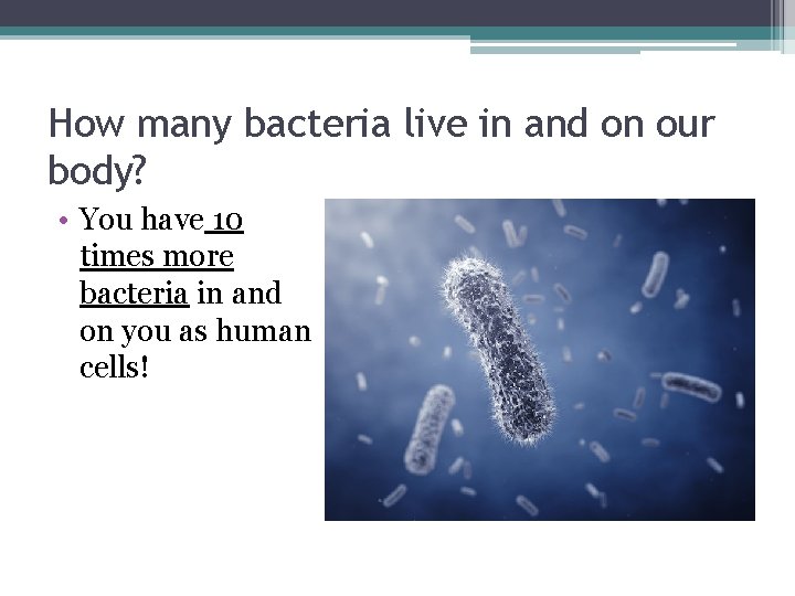 How many bacteria live in and on our body? • You have 10 times