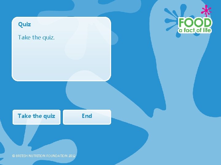 Quiz Take the quiz © BRITISH NUTRITION FOUNDATION 2012 End 