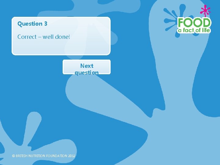 Question 3 Correct – well done! Next question © BRITISH NUTRITION FOUNDATION 2012 