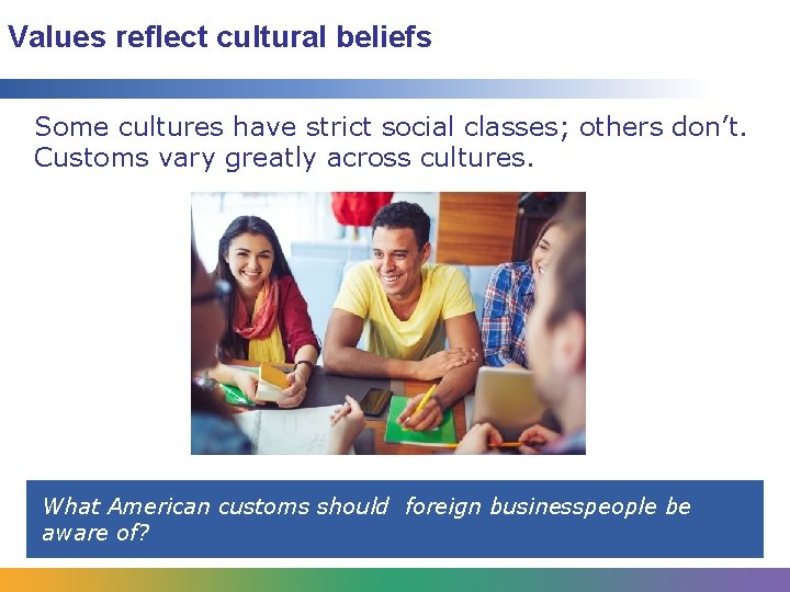 Values reflect cultural beliefs Some cultures have strict social classes; others don’t. Customs vary