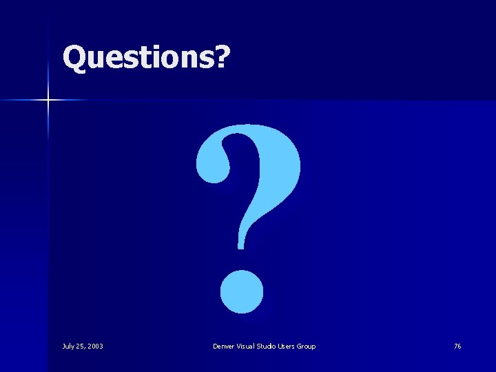Questions? July 25, 2003 ? Denver Visual Studio Users Group 76 