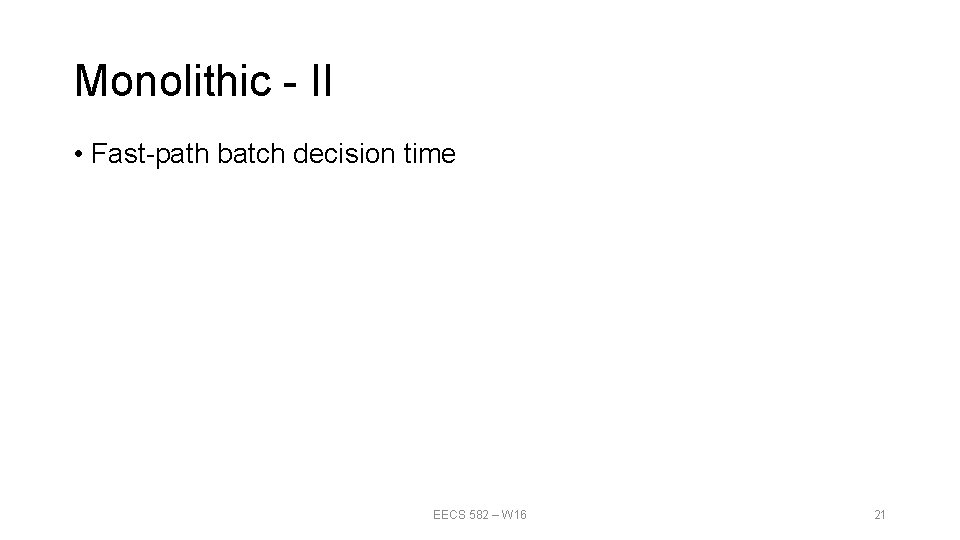 Monolithic - II • Fast-path batch decision time EECS 582 – W 16 21