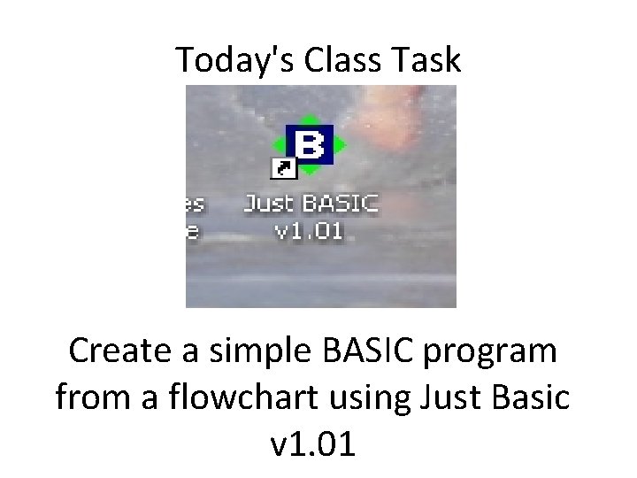 Today's Class Task Create a simple BASIC program from a flowchart using Just Basic