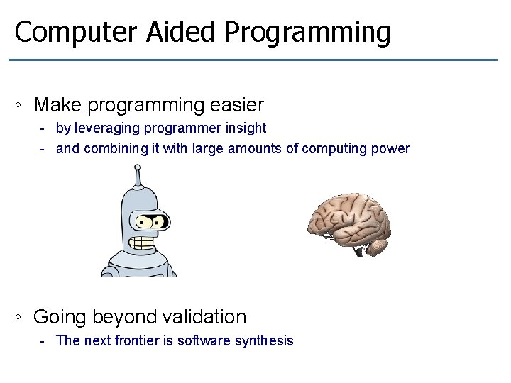 Computer Aided Programming ◦ Make programming easier - by leveraging programmer insight - and Computer Aided Programming ◦ Make programming easier - by leveraging programmer insight - and