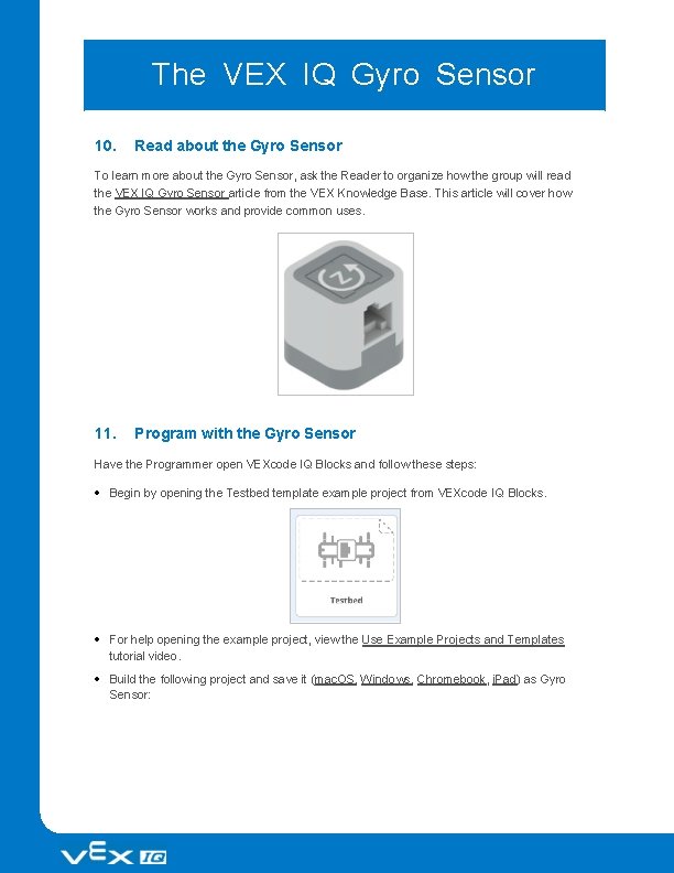 The VEX IQ Gyro Sensor 10. Read about the Gyro Sensor To learn more The VEX IQ Gyro Sensor 10. Read about the Gyro Sensor To learn more