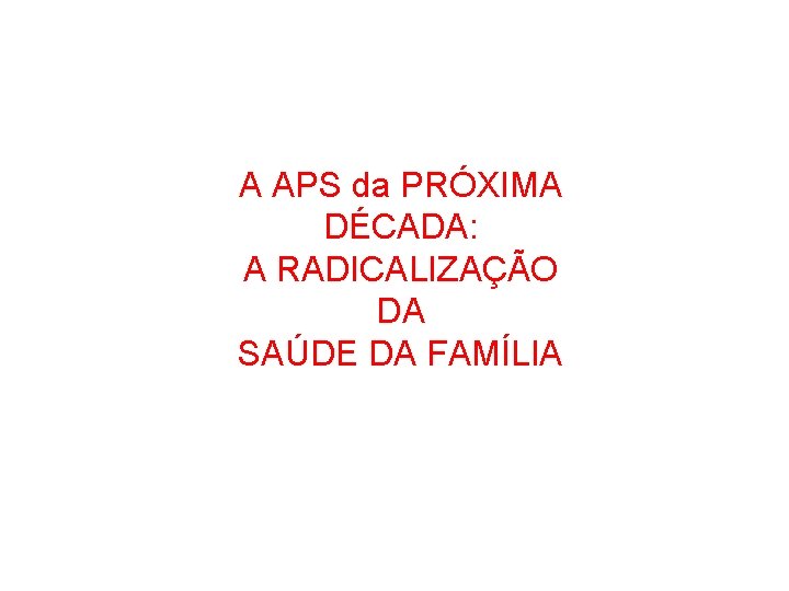 A APS da PRÓXIMA DÉCADA: A RADICALIZAÇÃO DA SAÚDE DA FAMÍLIA 