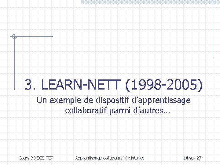 3. LEARN-NETT (1998 -2005) Un exemple de dispositif d’apprentissage collaboratif parmi d’autres… Cours B