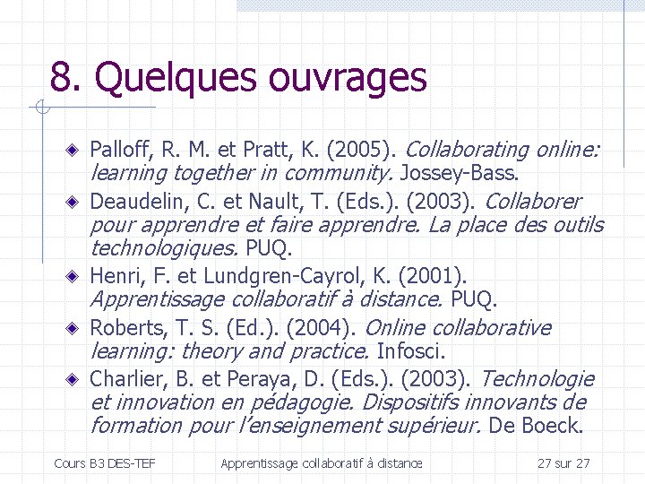 8. Quelques ouvrages Palloff, R. M. et Pratt, K. (2005). Collaborating online: learning together