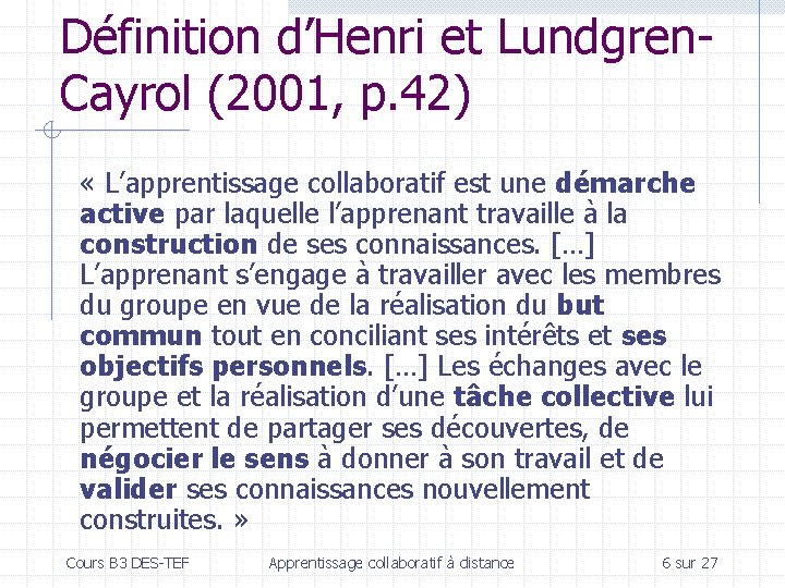 Définition d’Henri et Lundgren. Cayrol (2001, p. 42) « L’apprentissage collaboratif est une démarche