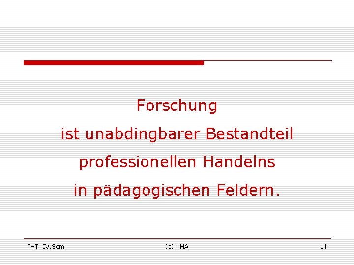 Forschung ist unabdingbarer Bestandteil professionellen Handelns in pädagogischen Feldern. PHT IV. Sem. (c) KHA